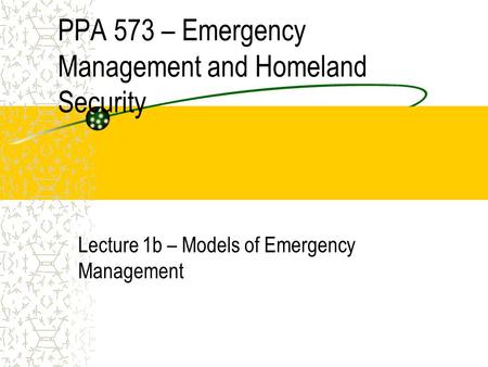 PPA 573 – Emergency Management and Homeland Security Lecture 1b – Models of Emergency Management.
