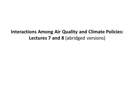 Interactions Among Air Quality and Climate Policies: Lectures 7 and 8 (abridged versions)