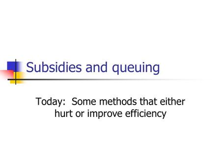 Subsidies and queuing Today: Some methods that either hurt or improve efficiency.