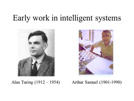 Early work in intelligent systems Alan Turing (1912 – 1954) Arthur Samuel (1901-1990)