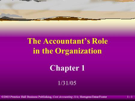 ©2003 Prentice Hall Business Publishing, Cost Accounting 11/e, Horngren/Datar/Foster 1 - 1 The Accountant’s Role in the Organization Chapter 1 1/31/05.
