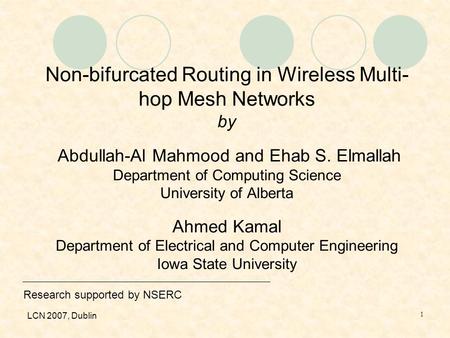 LCN 2007, Dublin 1 Non-bifurcated Routing in Wireless Multi- hop Mesh Networks by Abdullah-Al Mahmood and Ehab S. Elmallah Department of Computing Science.