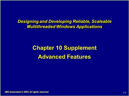 7-1 JMH Associates © 2003, All rights reserved Designing and Developing Reliable, Scaleable Multithreaded Windows Applications Chapter 10 Supplement Advanced.