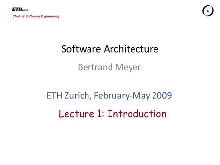 Chair of Software Engineering Software Architecture Bertrand Meyer ETH Zurich, February-May 2009 Lecture 1: Introduction.