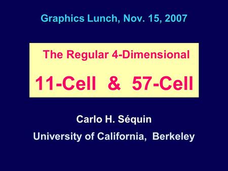 Graphics Lunch, Nov. 15, 2007 The Regular 4-Dimensional 11-Cell & 57-Cell Carlo H. Séquin University of California, Berkeley.