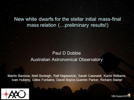 New white dwarfs for the stellar initial mass-final mass relation (…preliminary results!) Paul D Dobbie Australian Astronomical Observatory 16th August.