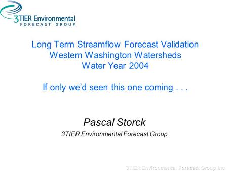 Long Term Streamflow Forecast Validation Western Washington Watersheds Water Year 2004 If only we’d seen this one coming... Pascal Storck 3TIER Environmental.