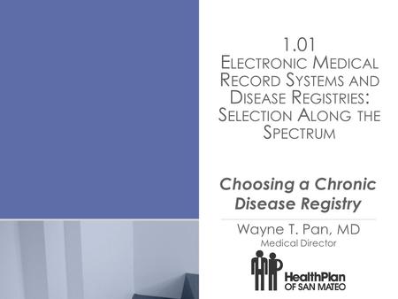 1.01 E LECTRONIC M EDICAL R ECORD S YSTEMS AND D ISEASE R EGISTRIES : S ELECTION A LONG THE S PECTRUM Wayne T. Pan, MD Medical Director Choosing a Chronic.