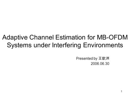 1 Adaptive Channel Estimation for MB-OFDM Systems under Interfering Environments Presented by 王欽洲 2006.06.30.