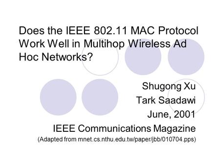 Does the IEEE 802.11 MAC Protocol Work Well in Multihop Wireless Ad Hoc Networks? Shugong Xu Tark Saadawi June, 2001 IEEE Communications Magazine (Adapted.