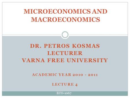 DR. PETROS KOSMAS LECTURER VARNA FREE UNIVERSITY ACADEMIC YEAR 2010 - 2011 LECTURE 4 MICROECONOMICS AND MACROECONOMICS ECO-1067.