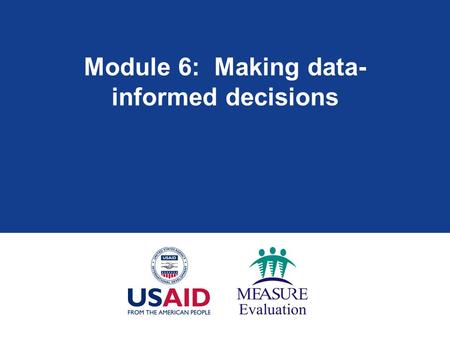 Module 6: Making data- informed decisions. Module 6: Learning objectives  Review role of M&E in program improvement  Identify priority decisions and.