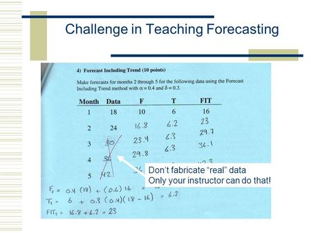 Challenge in Teaching Forecasting Don’t fabricate “real” data Only your instructor can do that!