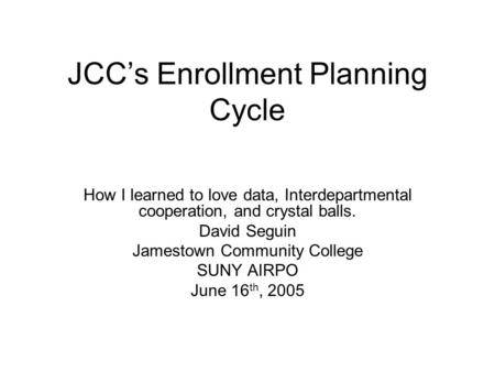 JCC’s Enrollment Planning Cycle How I learned to love data, Interdepartmental cooperation, and crystal balls. David Seguin Jamestown Community College.