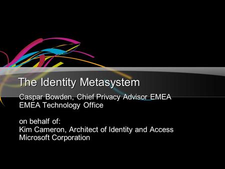 The Identity Metasystem Caspar Bowden, Chief Privacy Advisor EMEA EMEA Technology Office on behalf of: Kim Cameron, Architect of Identity and Access Microsoft.