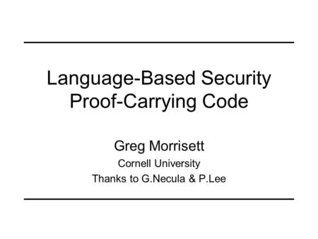 Language-Based Security Proof-Carrying Code Greg Morrisett Cornell University Thanks to G.Necula & P.Lee.