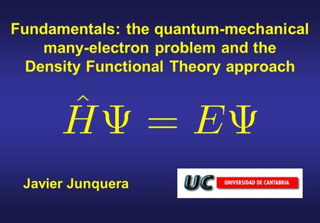 Fundamentals: the quantum-mechanical many-electron problem and the Density Functional Theory approach Javier Junquera.