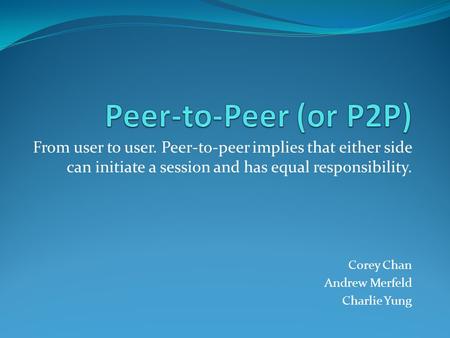 Peer-to-Peer (or P2P) From user to user. Peer-to-peer implies that either side can initiate a session and has equal responsibility. Corey Chan Andrew Merfeld.