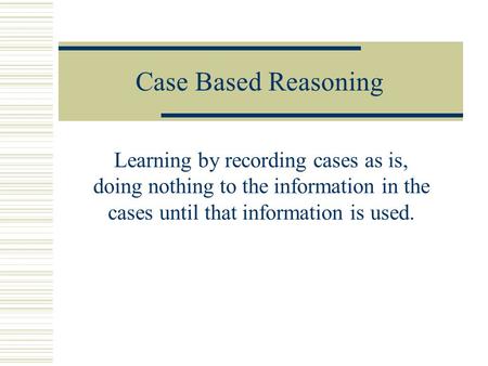 Case Based Reasoning Learning by recording cases as is, doing nothing to the information in the cases until that information is used.
