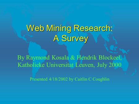 WebMiningResearch ASurvey Web Mining Research: A Survey By Raymond Kosala & Hendrik Blockeel, Katholieke Universitat Leuven, July 2000 Presented 4/18/2002.