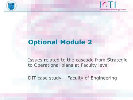 Optional Module 2 Issues related to the cascade from Strategic to Operational plans at Faculty level DIT case study – Faculty of Engineering.