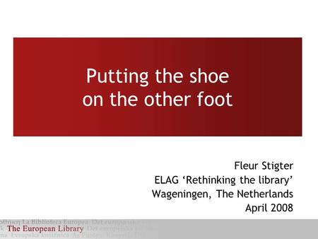 Putting the shoe on the other foot Fleur Stigter ELAG ‘Rethinking the library’ Wageningen, The Netherlands April 2008.