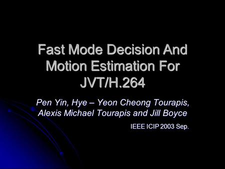 Fast Mode Decision And Motion Estimation For JVT/H.264 Pen Yin, Hye – Yeon Cheong Tourapis, Alexis Michael Tourapis and Jill Boyce IEEE ICIP 2003 Sep.