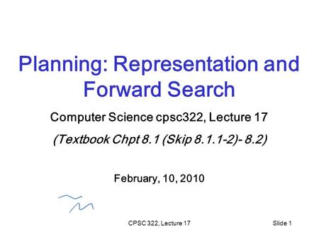 CPSC 322, Lecture 17Slide 1 Planning: Representation and Forward Search Computer Science cpsc322, Lecture 17 (Textbook Chpt 8.1 (Skip 8.1.1-2)- 8.2) February,