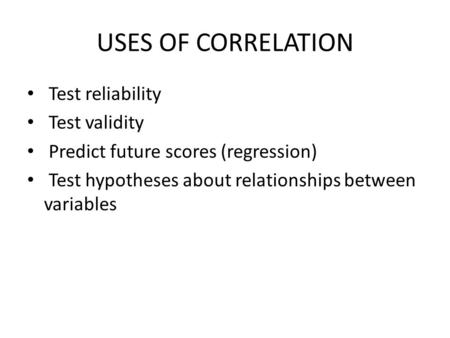 USES OF CORRELATION Test reliability Test validity Predict future scores (regression) Test hypotheses about relationships between variables.