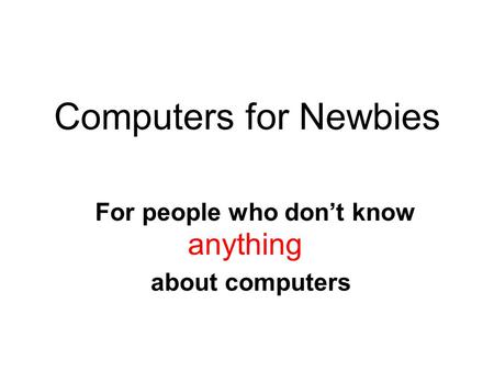 Computers for Newbies For people who don’t know anything about computers.