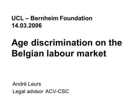 UCL – Bernheim Foundation 14.03.2006 Age discrimination on the Belgian labour market André Leurs Legal advisor ACV-CSC.