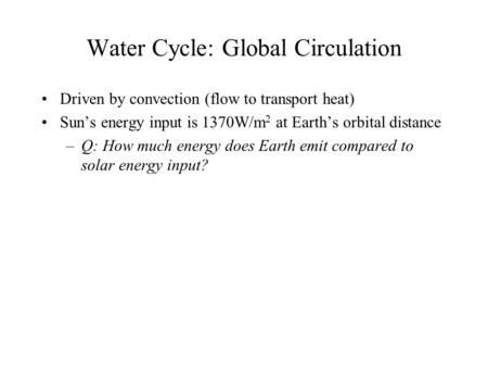 Water Cycle: Global Circulation Driven by convection (flow to transport heat) Sun’s energy input is 1370W/m 2 at Earth’s orbital distance –Q: How much.