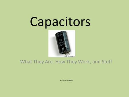Capacitors What They Are, How They Work, and Stuff Anthony Bisceglia.