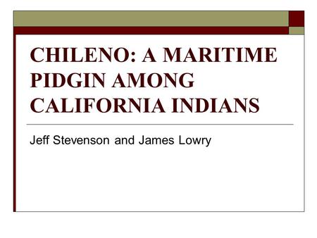 CHILENO: A MARITIME PIDGIN AMONG CALIFORNIA INDIANS Jeff Stevenson and James Lowry.