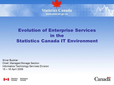 Evolution of Enterprise Services in the Statistics Canada IT Environment Silver Buckler Chief, Managed Storage Section Informatics Technology Services.