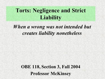 Torts: Negligence and Strict Liability OBE 118, Section 3, Fall 2004 Professor McKinsey When a wrong was not intended but creates liability nonetheless.