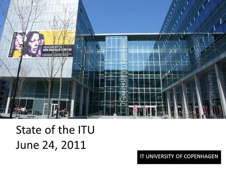 IT UNIVERSITY OF COPENHAGEN State of the ITU June 24, 2011.