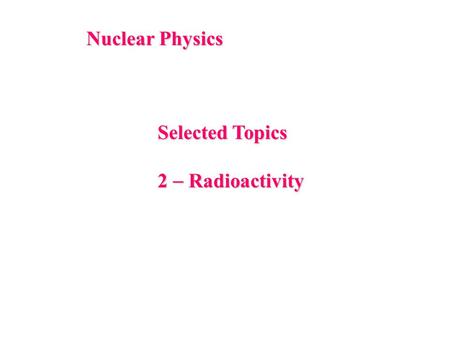 Nuclear Physics Selected Topics 2  Radioactivity.