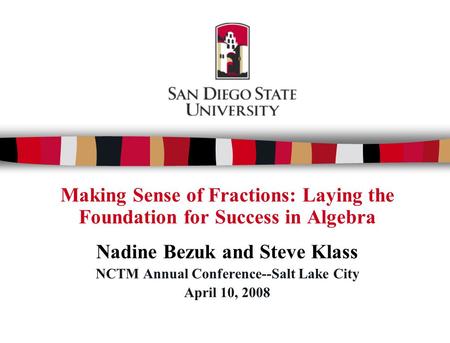 Making Sense of Fractions: Laying the Foundation for Success in Algebra Nadine Bezuk and Steve Klass NCTM Annual Conference--Salt Lake City April 10, 2008.