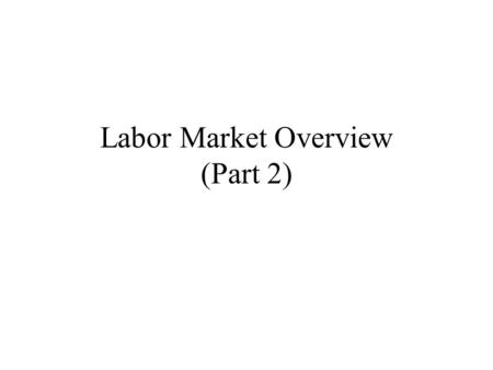 Labor Market Overview (Part 2). The Labor Market Labor markets determine –Terms of employment Earnings versus total compensation Working conditions –Levels.
