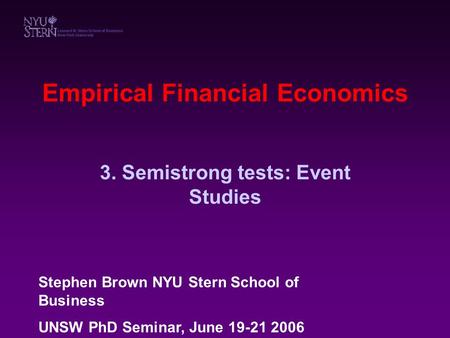 Empirical Financial Economics 3. Semistrong tests: Event Studies Stephen Brown NYU Stern School of Business UNSW PhD Seminar, June 19-21 2006.