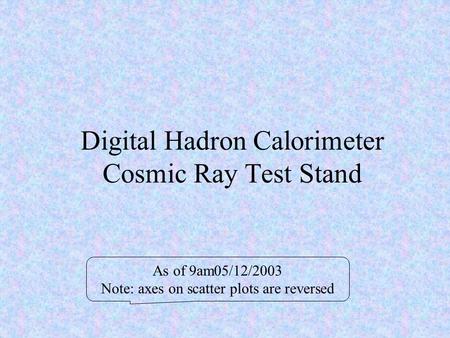 Digital Hadron Calorimeter Cosmic Ray Test Stand As of 9am05/12/2003 Note: axes on scatter plots are reversed.