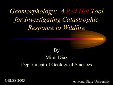 Geomorphology: A Red Hot Tool for Investigating Catastrophic Response to Wildfire By Mimi Diaz Department of Geological Sciences GELSS 2003 Arizona State.