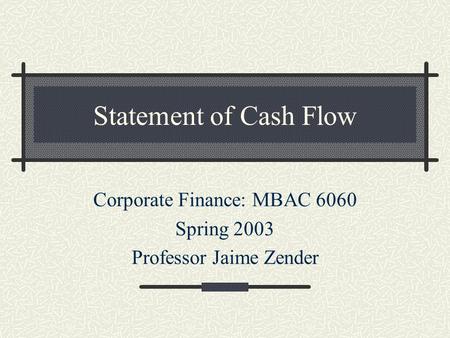 Statement of Cash Flow Corporate Finance: MBAC 6060 Spring 2003 Professor Jaime Zender.