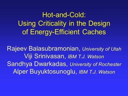 Hot-and-Cold: Using Criticality in the Design of Energy-Efficient Caches Rajeev Balasubramonian, University of Utah Viji Srinivasan, IBM T.J. Watson Sandhya.