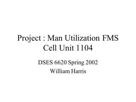 Project : Man Utilization FMS Cell Unit 1104 DSES 6620 Spring 2002 William Harris.