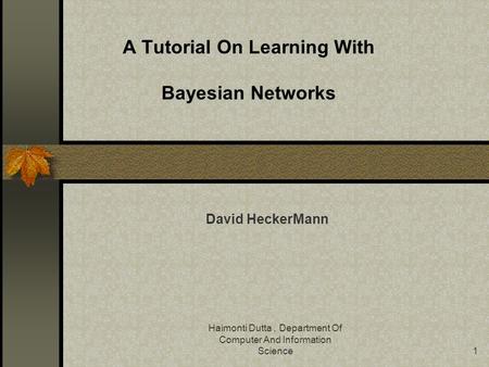 Haimonti Dutta, Department Of Computer And Information Science1 David HeckerMann A Tutorial On Learning With Bayesian Networks.