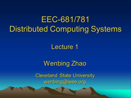 EEC-681/781 Distributed Computing Systems Lecture 1 Wenbing Zhao Cleveland State University