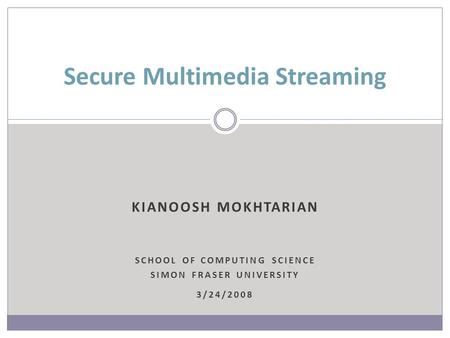 KIANOOSH MOKHTARIAN SCHOOL OF COMPUTING SCIENCE SIMON FRASER UNIVERSITY 3/24/2008 Secure Multimedia Streaming.