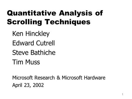 1 Ken Hinckley Edward Cutrell Steve Bathiche Tim Muss Microsoft Research & Microsoft Hardware April 23, 2002 Quantitative Analysis of Scrolling Techniques.